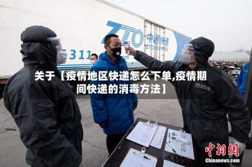 关于【疫情地区快递怎么下单,疫情期间快递的消毒方法】