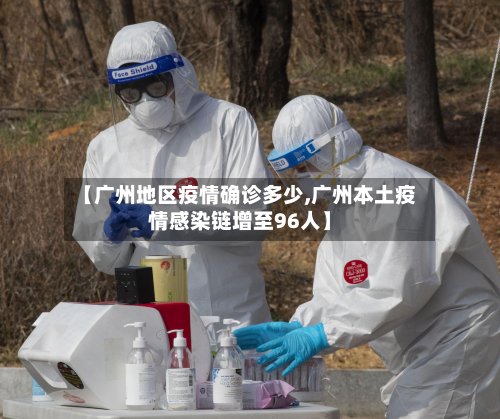 【广州地区疫情确诊多少,广州本土疫情感染链增至96人】
