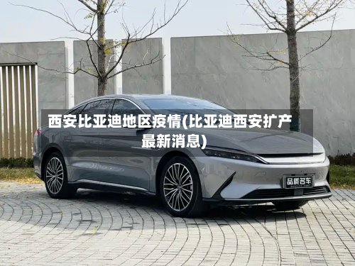 西安比亚迪地区疫情(比亚迪西安扩产最新消息)