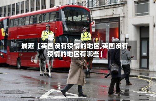 最近【英国没有疫情的地区,英国没有疫情的地区有哪些】