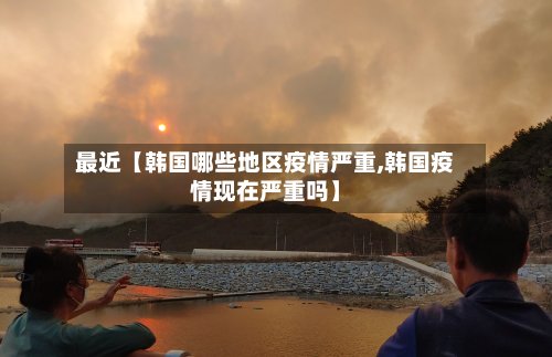 最近【韩国哪些地区疫情严重,韩国疫情现在严重吗】-第3张图片
