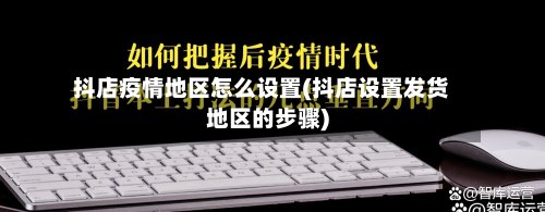 抖店疫情地区怎么设置(抖店设置发货地区的步骤)