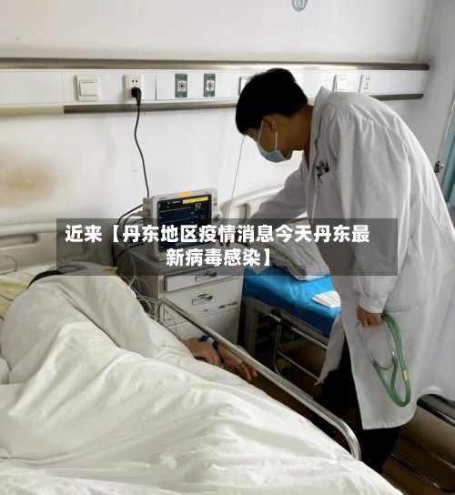 近来【丹东地区疫情消息今天丹东最新病毒感染】