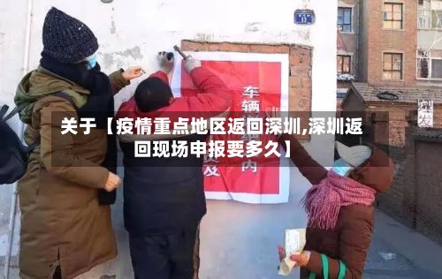 关于【疫情重点地区返回深圳,深圳返回现场申报要多久】