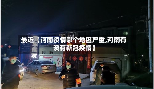 最近【河南疫情哪个地区严重,河南有没有新冠疫情】-第3张图片