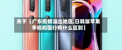 关于【广东疫情溢出地区,日韩版苹果手机和国行有什么区别】-第2张图片