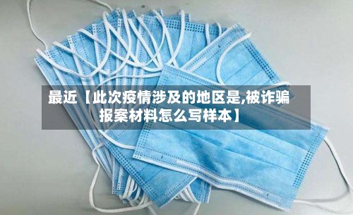 最近【此次疫情涉及的地区是,被诈骗报案材料怎么写样本】-第3张图片
