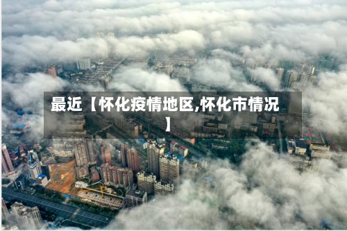 最近【怀化疫情地区,怀化市情况】