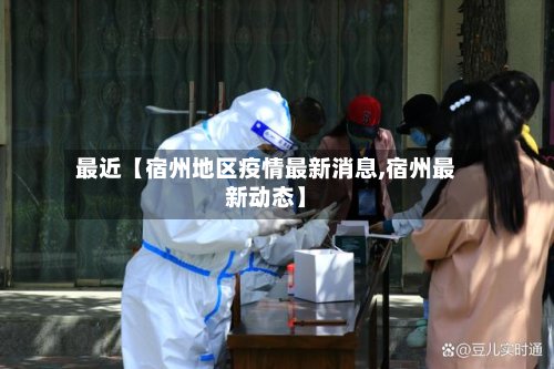 最近【宿州地区疫情最新消息,宿州最新动态】