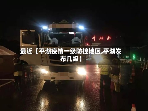 最近【平湖疫情一级防控地区,平湖发布几级】