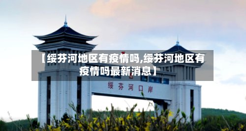 【绥芬河地区有疫情吗,绥芬河地区有疫情吗最新消息】