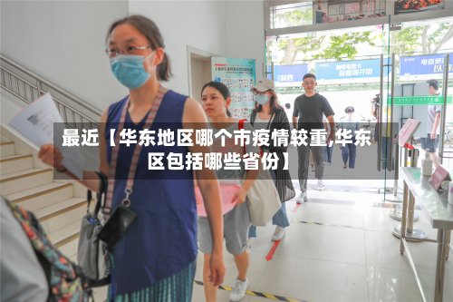 最近【华东地区哪个市疫情较重,华东区包括哪些省份】