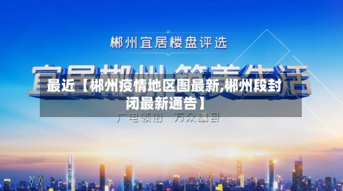 最近【郴州疫情地区图最新,郴州段封闭最新通告】-第2张图片