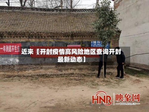 近来【开封疫情高风险地区查询开封最新动态】