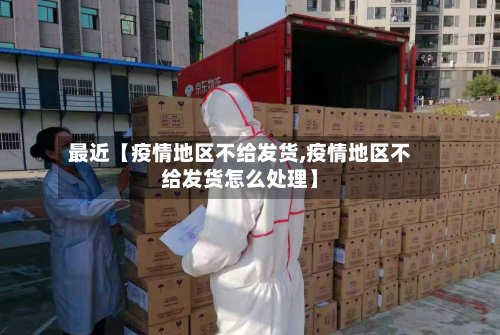 最近【疫情地区不给发货,疫情地区不给发货怎么处理】-第3张图片