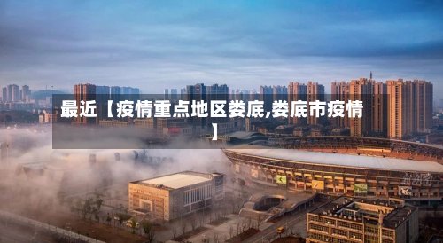 最近【疫情重点地区娄底,娄底市疫情】-第2张图片
