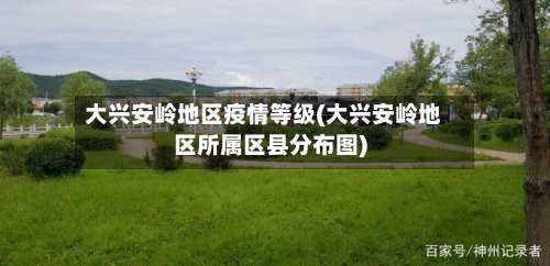 大兴安岭地区疫情等级(大兴安岭地区所属区县分布图)-第2张图片