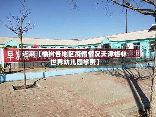 近来【榆树各地区疫情情况天津格林世界幼儿园学费】-第2张图片