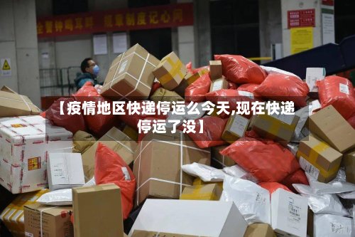 【疫情地区快递停运么今天,现在快递停运了没】