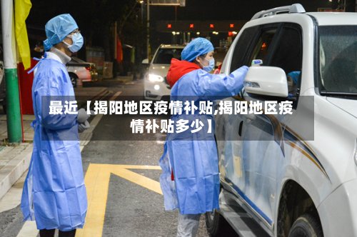 最近【揭阳地区疫情补贴,揭阳地区疫情补贴多少】