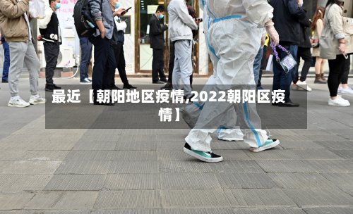 最近【朝阳地区疫情,2022朝阳区疫情】