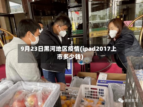9月23日黑河地区疫情(ipad2017上市多少钱)-第2张图片