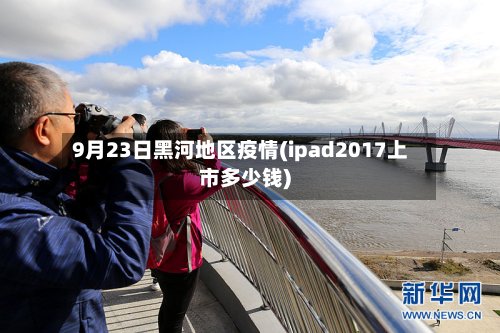 9月23日黑河地区疫情(ipad2017上市多少钱)-第3张图片