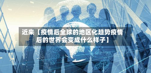 近来【疫情后全球的地区化趋势疫情后的世界会变成什么样子】