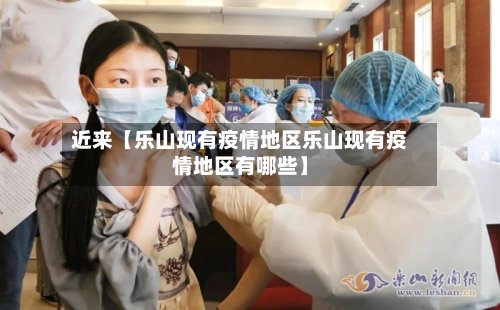 近来【乐山现有疫情地区乐山现有疫情地区有哪些】-第3张图片