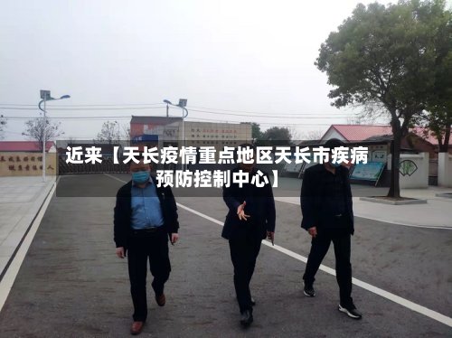 近来【天长疫情重点地区天长市疾病预防控制中心】