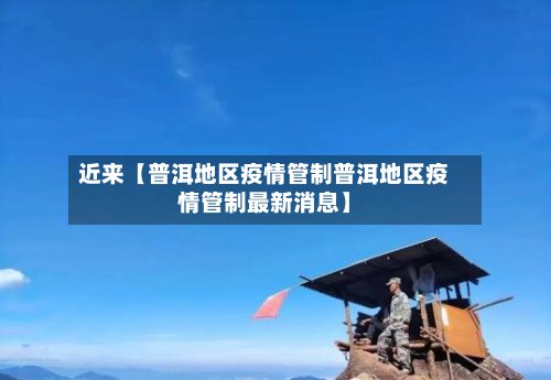 近来【普洱地区疫情管制普洱地区疫情管制最新消息】-第2张图片