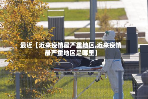 最近【近来疫情最严重地区,近来疫情最严重地区是哪里】
