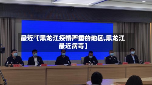 最近【黑龙江疫情严重的地区,黑龙江最近病毒】