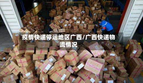疫情快递停运地区广西/广西快递物流情况-第3张图片