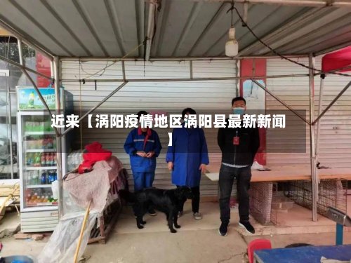 近来【涡阳疫情地区涡阳县最新新闻】