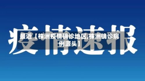 最近【株洲疫情确诊地区,株洲确诊病例源头】-第2张图片