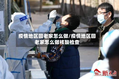 疫情地区回老家怎么做/疫情地区回老家怎么做核酸检查