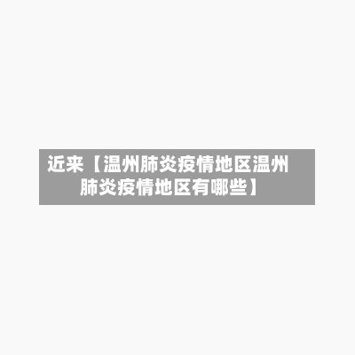 近来【温州肺炎疫情地区温州肺炎疫情地区有哪些】