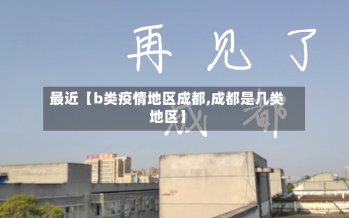 最近【b类疫情地区成都,成都是几类地区】