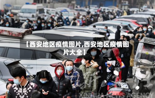 【西安地区疫情图片,西安地区疫情图片大全】-第3张图片