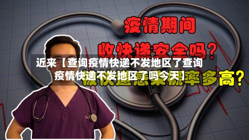 近来【查询疫情快递不发地区了查询疫情快递不发地区了吗今天】