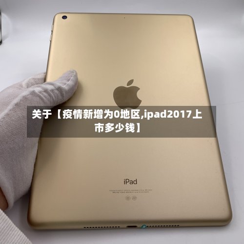 关于【疫情新增为0地区,ipad2017上市多少钱】-第2张图片