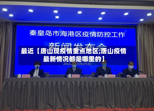 最近【唐山现疫情重点地区,唐山疫情最新情况都是哪里的】