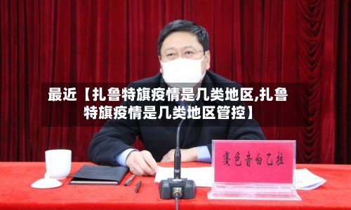 最近【扎鲁特旗疫情是几类地区,扎鲁特旗疫情是几类地区管控】