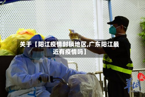 关于【阳江疫情封锁地区,广东阳江最近有疫情吗】
