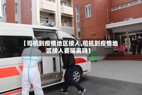 【司机到疫情地区接人,司机到疫情地区接人要隔离吗】