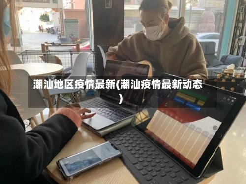 潮汕地区疫情最新(潮汕疫情最新动态)-第3张图片