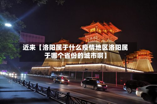 近来【洛阳属于什么疫情地区洛阳属于哪个省份的城市啊】-第2张图片