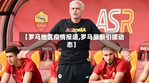 【罗马地区疫情报道,罗马最新引援动态】-第3张图片