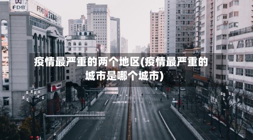 疫情最严重的两个地区(疫情最严重的城市是哪个城市)